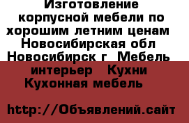 Изготовление корпусной мебели по хорошим летним ценам - Новосибирская обл., Новосибирск г. Мебель, интерьер » Кухни. Кухонная мебель   